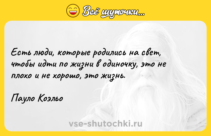Цитата: Есть люди, которые родились на свет, чтобы идти по жизни в одиночку, это не плохо и не хорошо, это жизнь. Пауло Коэльо