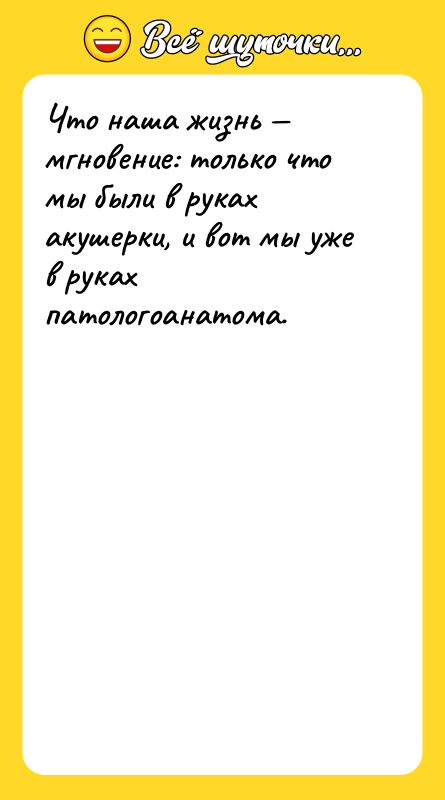 Шутка: Что наша жизнь мгновение: только что мы были в руках акушерки, и вот мы уже в руках патологоанатома.