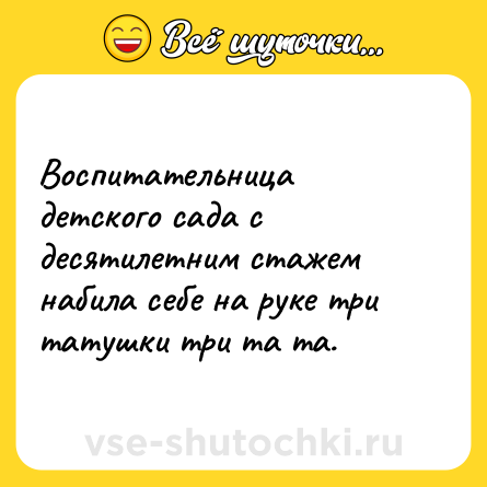 Шутка: Воспитательница детского сада с десятилетним стажем набила себе на руке три татушки три та та.