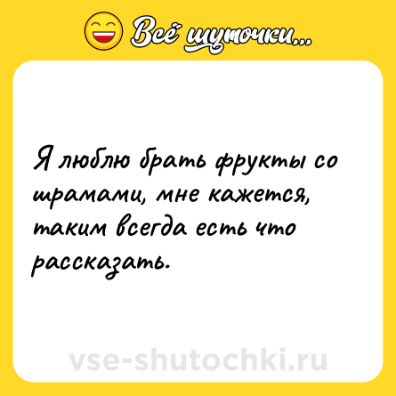Шутка: Я люблю брать фрукты со шрамами, мне кажется, таким всегда есть что рассказать.