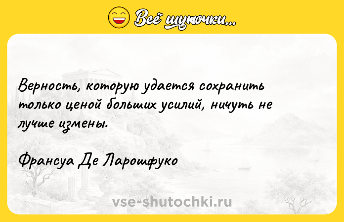 Цитата: Верность, которую удается сохранить только ценой больших усилий, ничуть не лучше измены.Франсуа Де Ларошфуко