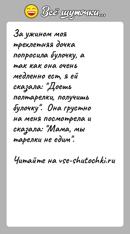 История: За ужином моя трехлетняя дочка попросила булочку, а так как она очень медленно ест, я ей сказала: Доешь полтарелки, получишь