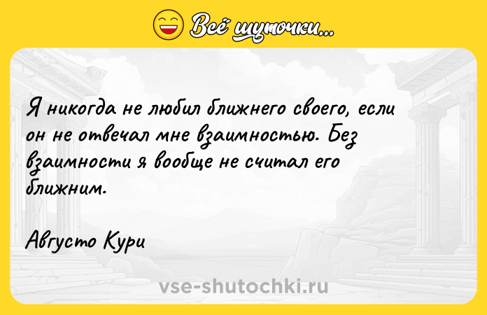 Цитата: Я никогда не любил ближнего своего, если он не отвечал мне взаимностью. Без взаимности я вообще не считал его ближним. Августо Кури