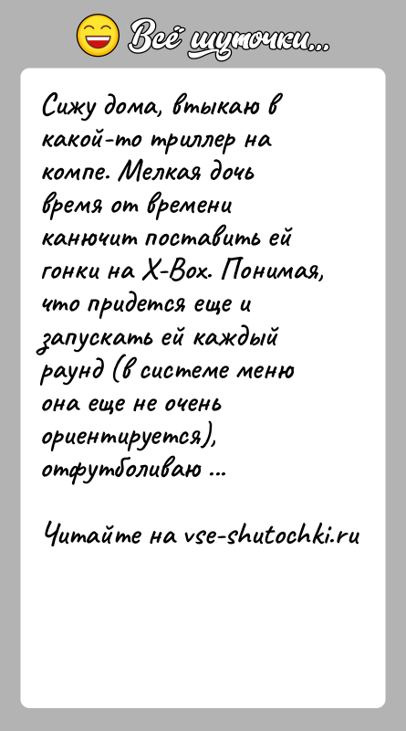 История: Сижу дома, втыкаю в какой-то триллер на компе. Мелкая дочь время от времени канючит поставить ей гонки на Х-Вох. Понимая,