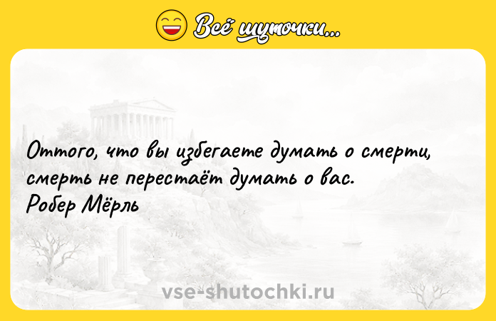 Цитата: Оттого, что вы избегаете думать о смерти, смерть не перестаёт думать о вас. Робер Мёрль