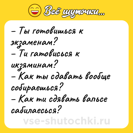 Шутка: – Ты готовишься к экзаменам?<br>– Ти гатовисься к икзяминам?<br>– Как ты сдавать вообще собираешься?<br>– Как ти сдявать вапьсе сабилаесься?