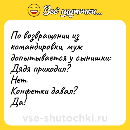 Шутка: По возвращении из командировки, муж допытывается у сынишки:<br>Дядя приходил?<br>Нет.<br>Конфетки давал?<br>Да!