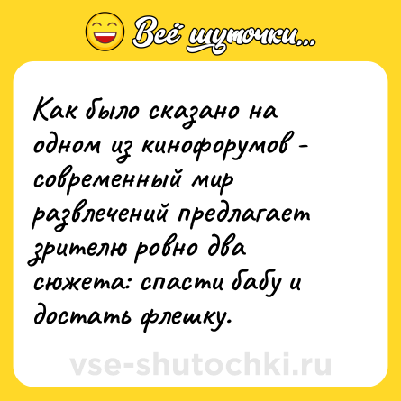 Шутка: Как было сказано на одном из кинофорумов - современный мир развлечений предлагает зрителю ровно два сюжета: спасти бабу и достать флешку.