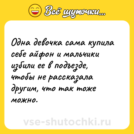 Шутка: Одна девочка сама купила себе айфон и мальчики избили ее в подъезде, чтобы не рассказала другим, что так тоже можно.