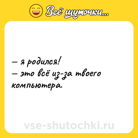 Шутка: — я родился! <br>— это всё из-за твоего компьютера.