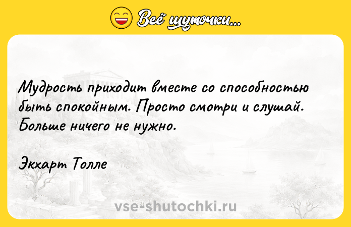 Цитата: Мудрость приходит вместе со способностью быть спокойным. Просто смотри и слушай. Больше ничего не нужно. Экхарт Толле