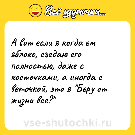 Шутка: А вот если я когда ем яблоко, съедаю его полностью, даже с косточками, а иногда с веточкой, это я 