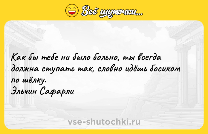 Цитата: Как бы тебе ни было больно, ты всегда должна ступать так, словно идёшь босиком по шёлку. Эльчин Сафарли