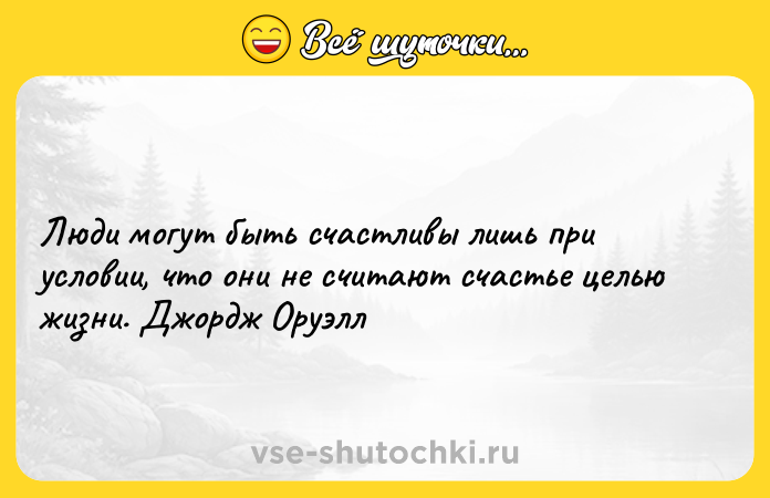 Цитата: Люди могут быть счастливы лишь при условии, что они не считают счастье целью жизни. Джордж Оруэлл