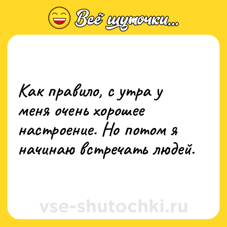 Шутка: Как правило, с утра у меня очень хорошее настроение. Но потом я начинаю встречать людей.