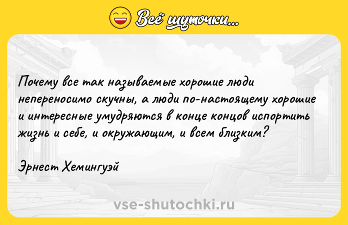 Цитата: Почему все так называемые хорошие люди непереносимо скучны, а люди по-настоящему хорошие и интересные умудряются в конце концов испортить жизнь и себе, и окружающим, и всем близким?Эрнест Хемингуэй