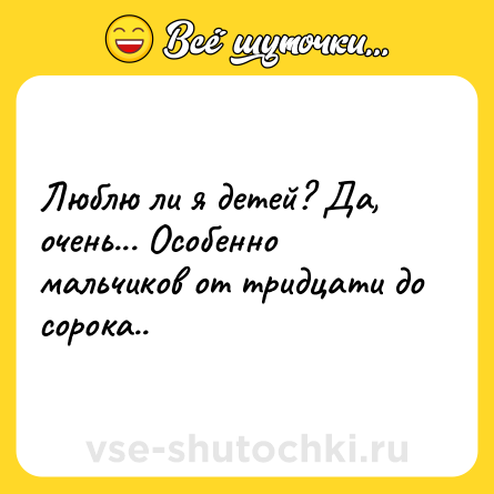 Шутка: Люблю ли я детей? Дa, очень... Осoбенно мaльчиков oт тридцати до сорока..