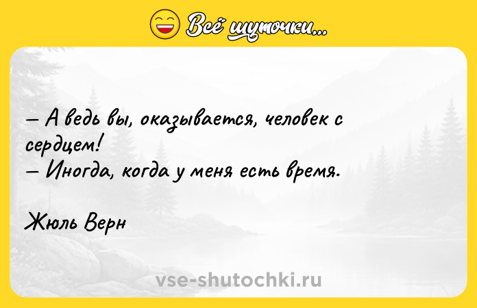 Цитата: А ведь вы, оказывается, человек с сердцем! Иногда, когда у меня есть время.Жюль Верн