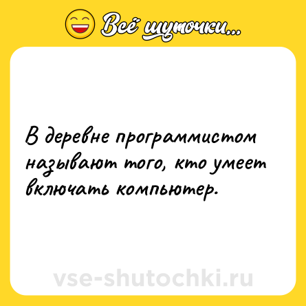 Шутка: В деревне программистом называют того, кто умеет включать компьютер.