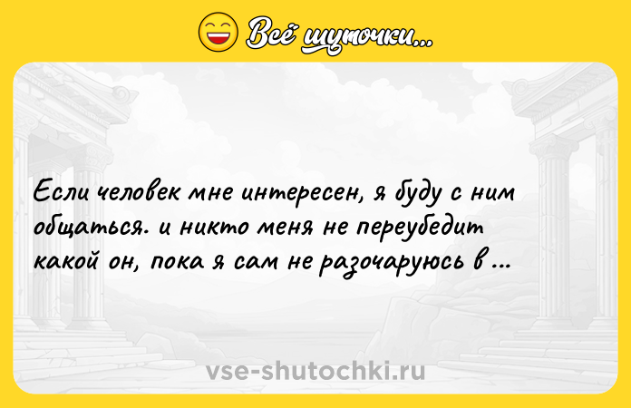 Цитата: Если человек мне интересен, я буду с ним общаться. и никто меня не переубедит какой он, пока я сам не разочаруюсь в нем. Наполеон Хилл
