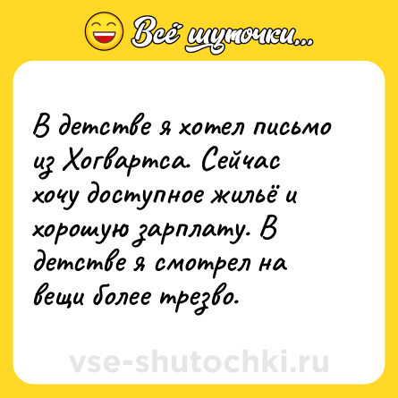 Шутка: В детстве я хотел письмо из Хогвартса. Сейчас хочу доступное жильё и хорошую зарплату. В детстве я смотрел на вещи более трезво.
