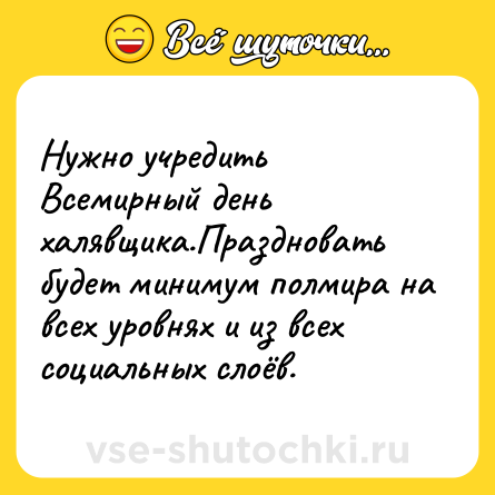 Шутка: Нужно учредить Всемирный день халявщика.Праздновать будет минимум полмира на всех уровнях и из всех социальных слоёв.