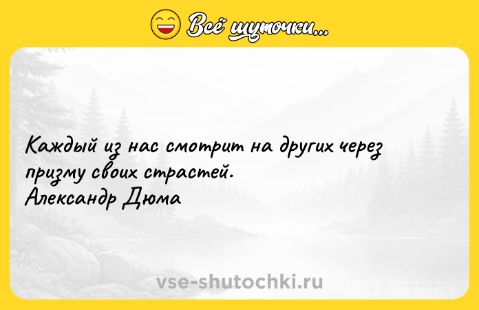 Цитата: Каждый из нас смотрит на других через призму своих страстей. Александр Дюма