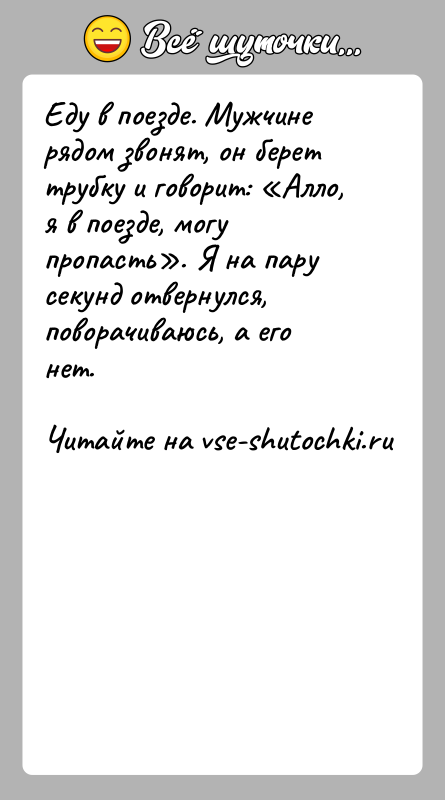 История: Еду в поезде. Мужчине рядом звонят, он берет трубку и говорит: Алло, я в поезде, могу пропасть . Я на пару