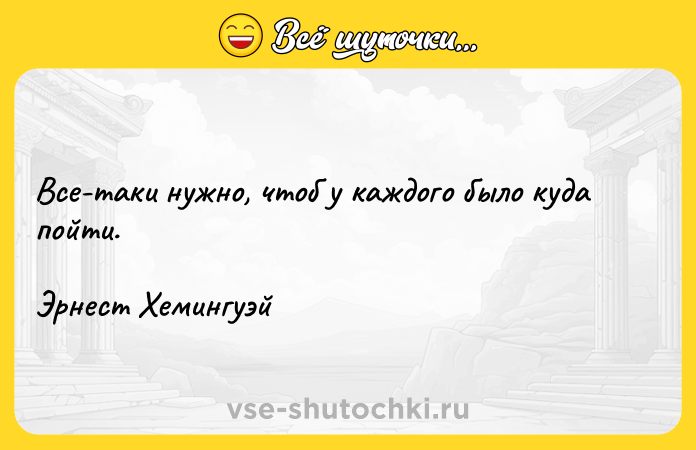 Цитата: Все-таки нужно, чтоб у каждого было куда пойти.Эрнест Хемингуэй