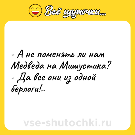 Шутка: - А не поменять ли нам Медведа на Мишустика?<br>- Да все они из одной берлоги!..