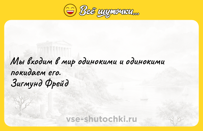 Цитата: Мы входим в мир одинокими и одинокими покидаем его. Зигмунд Фрейд