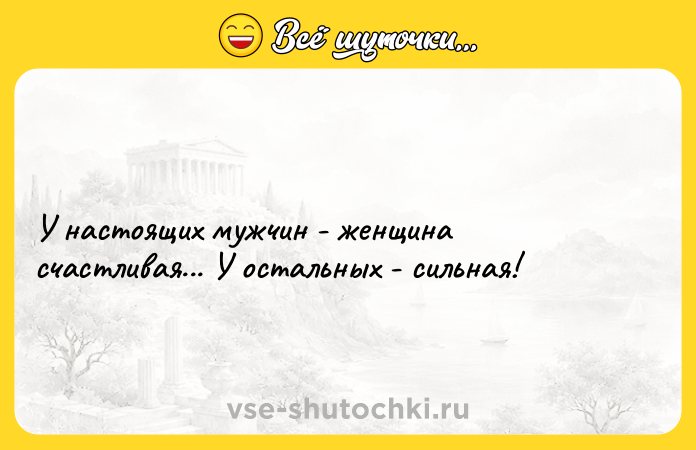 Цитата: У настоящих мужчин - женщина счастливая... У остальных - сильная!