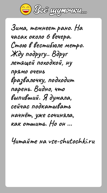 История: Зима, темнеет рано. На часах около 6 вечера. Стою в вестибюле метро. Жду подругу.. Вдруг летящей походкой, ну прямо очень