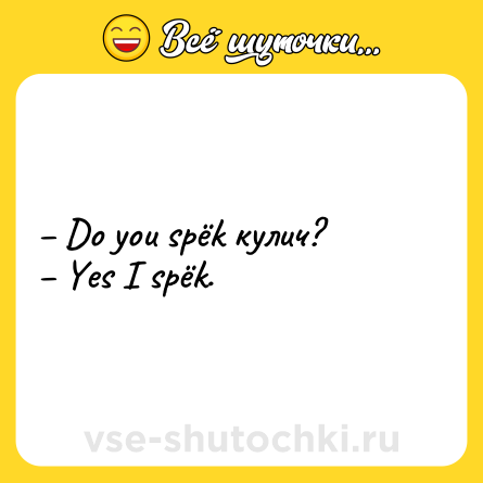 Шутка: – Do you spёk кулич? <br>– Yes I spёk.