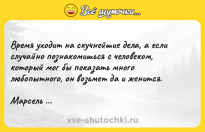 Цитата: Время уходит на скучнейшие дела, а если случайно познакомишься с человеком, который мог бы показать много любопытного, он возьмет да и женится.Марсель Пруст