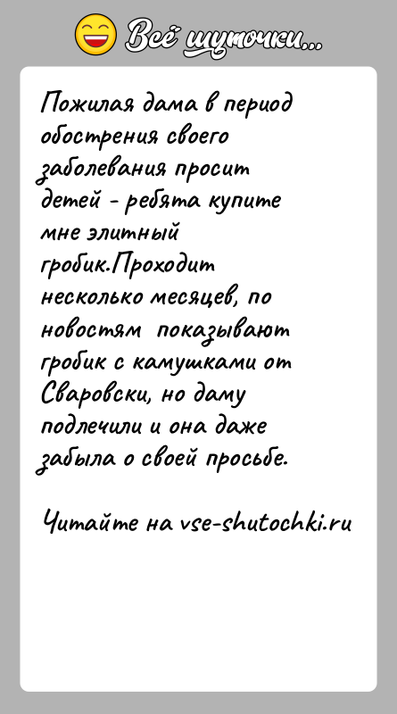 История: Пожилая дама в период обострения своего заболевания просит детей - ребята купите мне элитный гробик.Проходит несколько месяцев, по новостям