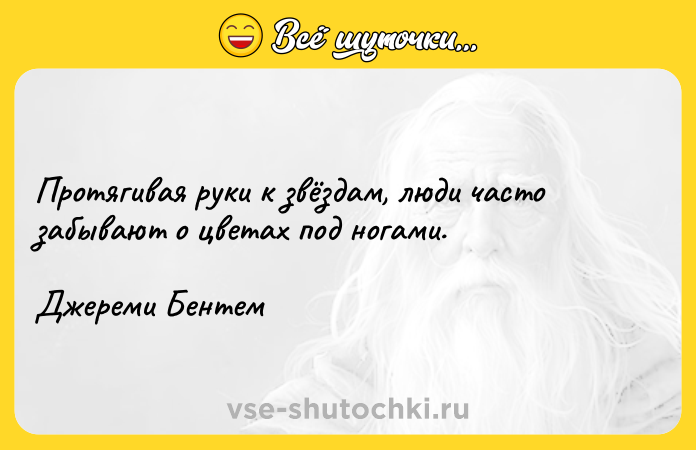 Цитата: Протягивая руки к звёздам, люди часто забывают о цветах под ногами.Джереми Бентем
