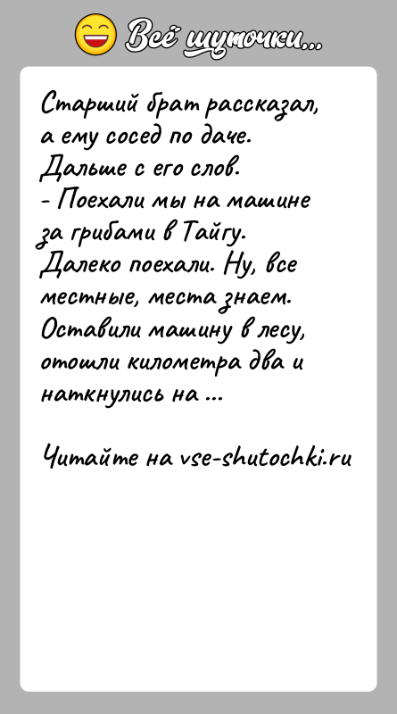 История: Старший брат рассказал, а ему сосед по даче. Дальше с его слов.- Поехали мы на машине за грибами в Тайгу.