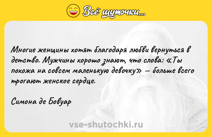 Цитата: Многие женщины хотят благодаря любви вернуться в детство. Мужчины хорошо знают, что слова: Ты похожа на совсем маленькую девочку больше всего трогают женское сердце.Симона де Бовуар