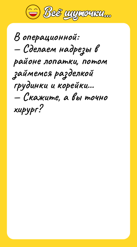 Шутка: В операционной: Сделаем надрезы в районе лопатки, потом займемся разделкой грудинки и корейки... Скажите, а вы точно хирург?