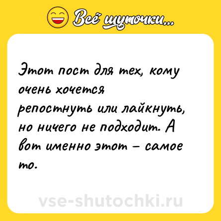 Шутка: Этот пост для тех, кому очень хочется репостнуть или лайкнуть, но ничего не подходит. А вот именно этот – самое то.