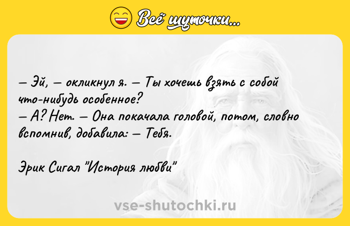 Цитата: Эй, окликнул я. Ты хочешь взять с собой что-нибудь особенное? А? Нет. Она покачала головой, потом, словно вспомнив, добавила: Тебя.Эрик Сигал История любви