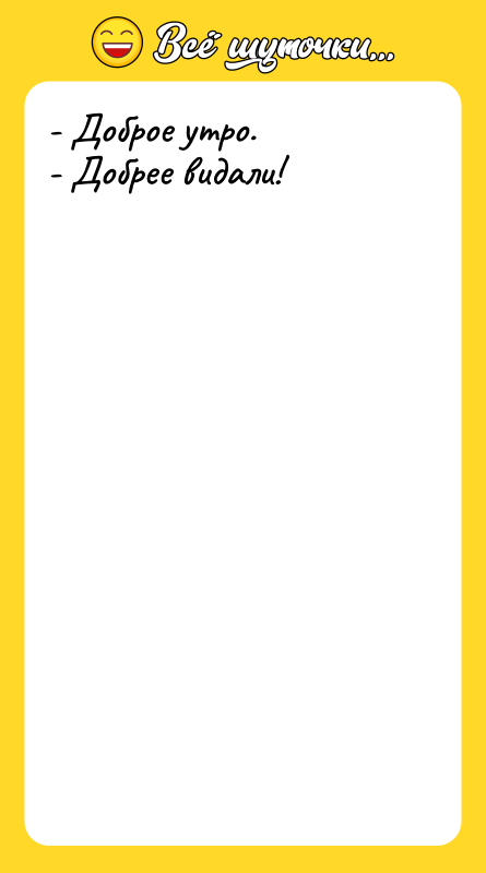 - Доброе утро. - Добрее видали!