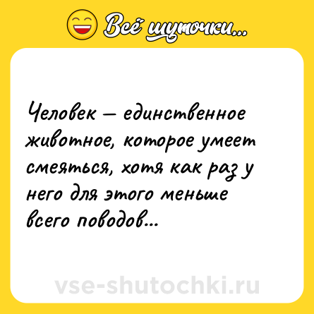 Шутка: Человек — единственное животное, которое умеет смеяться, хотя как раз у него для этого меньше всего поводов...