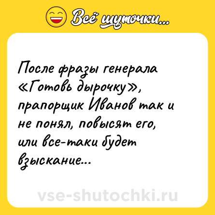 Шутка: После фразы генерала «Готовь дырочку», прапорщик Иванов так и не понял, повысят его, или все-таки будет взыскание...