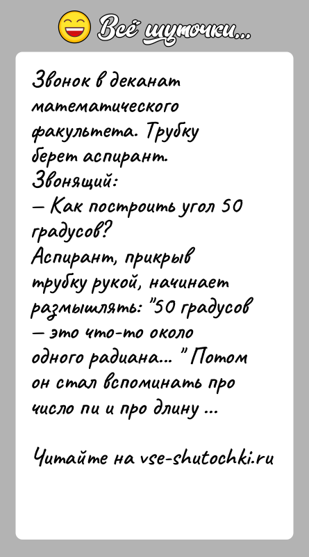 История: Звонок в деканат математического факультета. Трубку берет аспирант.Звонящий: Как построить угол 50 градусов?Аспирант, прикрыв трубку рукой, начинает размышлять: 50 градусов