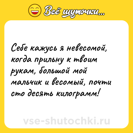 Шутка: Себе кажусь я невесомой, когда прильну к твоим рукам, большой мой мальчик и весомый, почти сто десять килограмм!