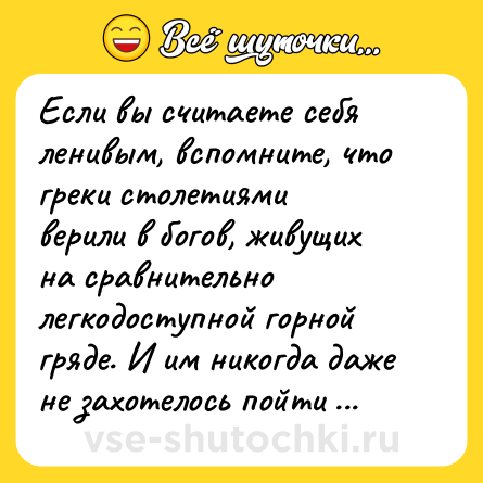 Шутка: Если вы считаете себя ленивым, вспомните, что греки столетиями верили в богов, живущих на сравнительно легкодоступной горной гряде. И им никогда даже не захотелось пойти проверить.