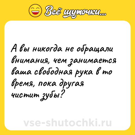 Шутка: А вы никогда не обращали внимания, чем занимается ваша свободная рука в то время, пока другая чистит зубы?
