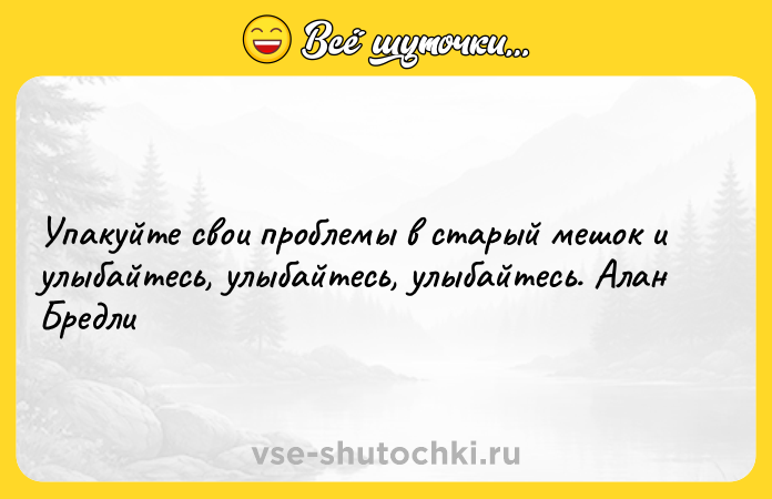 Цитата: Упакуйте свои проблемы в старый мешок и улыбайтесь, улыбайтесь, улыбайтесь. Алан Бредли
